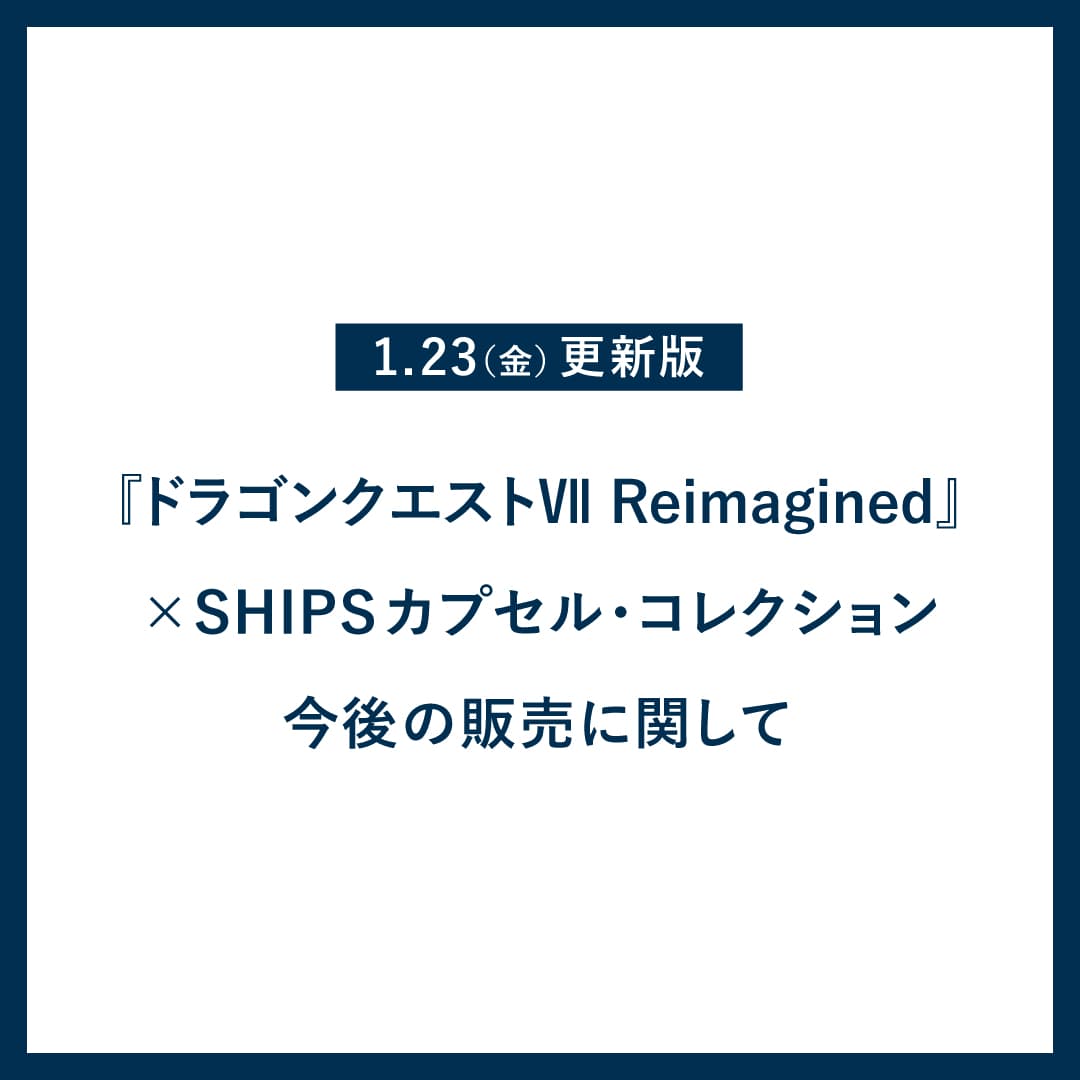1月23日（金）更新版『ドラゴンクエストVII Reimagined』× SHIPS カプセル・コレクション 今後の
